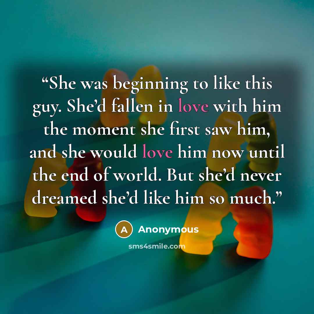 “She was beginning to like this guy. She’d fallen in love with him the moment she first saw him, and she would love him now until the end of world. But she’d never dreamed she’d like him so much.” quote by Anonymous
