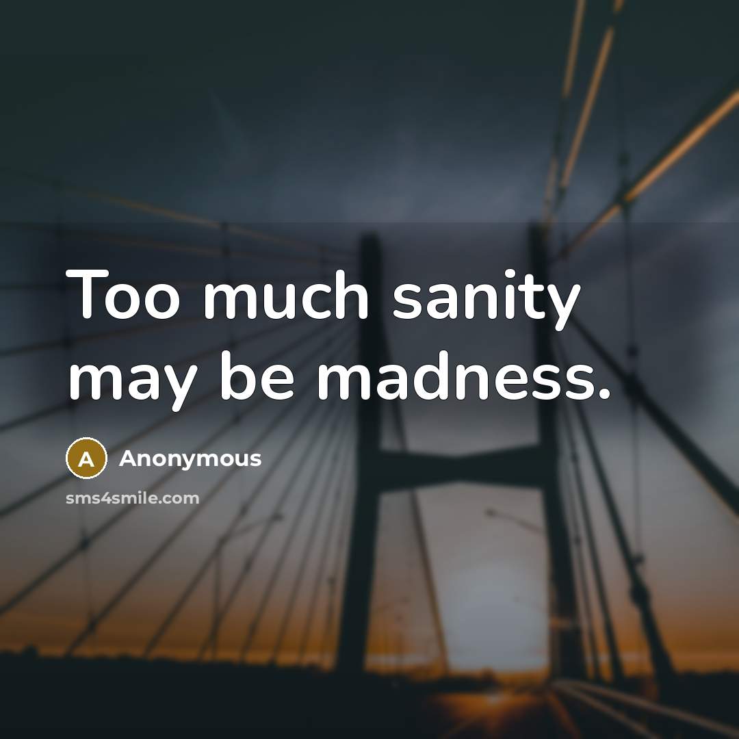 “Too much sanity may be madness.” quote by Anonymous