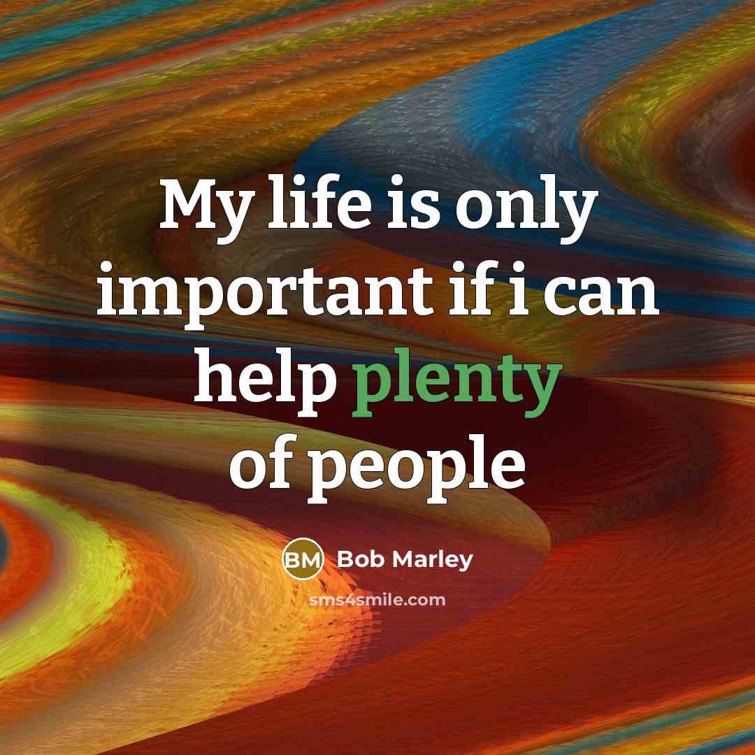 “My life is only important if i can help plenty of people” quote by Bob Marley