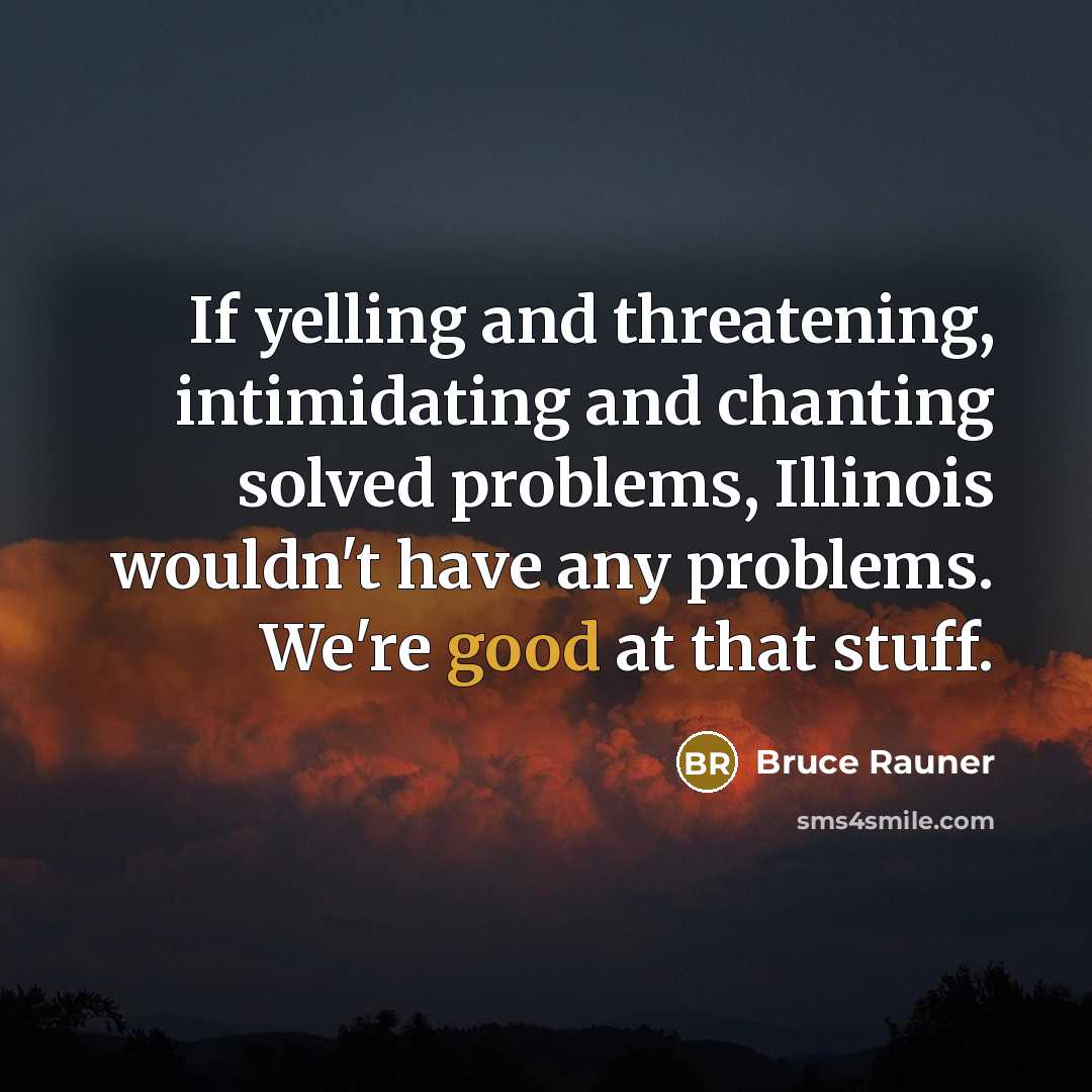 “If yelling and threatening, intimidating and chanting solved problems, Illinois wouldn't have any problems. We're good at that stuff.” quote by Bruce Rauner