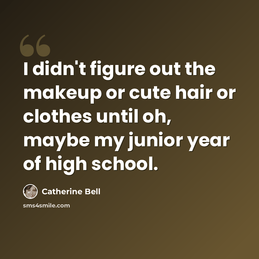 “I didn't figure out the makeup or cute hair or clothes until oh, maybe my junior year of high school.” quote by Catherine Bell