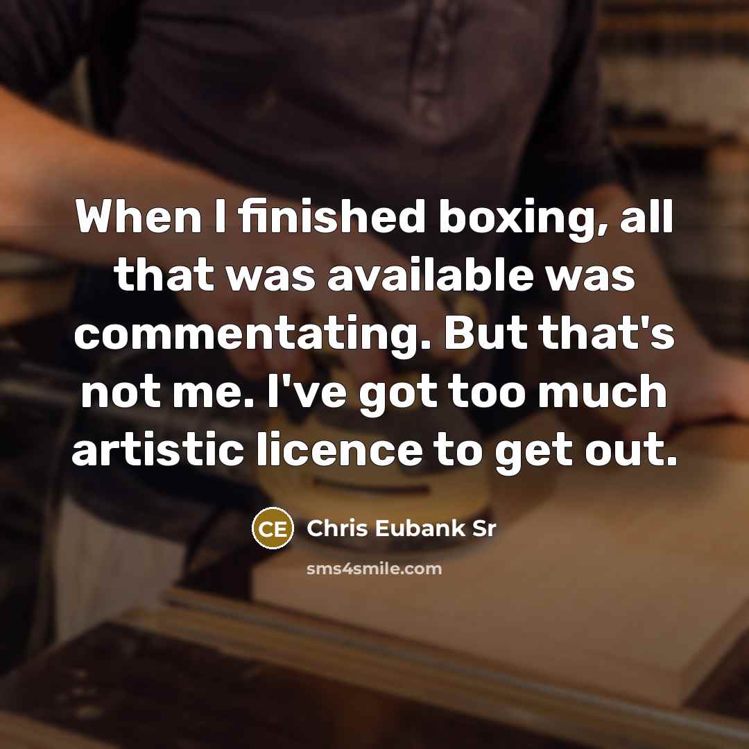 “When I finished boxing, all that was available was commentating. But that's not me. I've got too much artistic licence to get out.” quote by Chris Eubank Sr