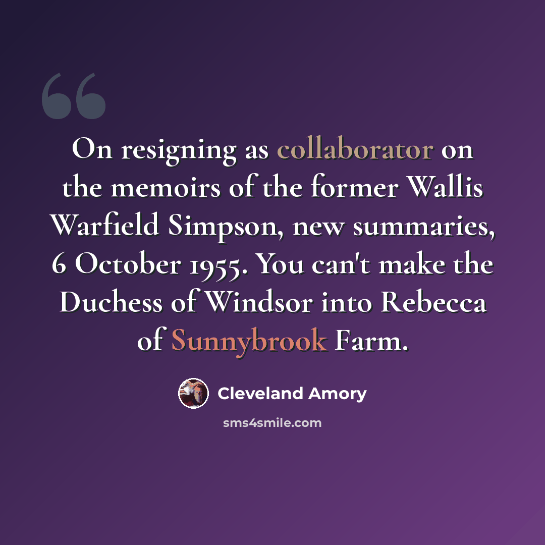 “On resigning as collaborator on the memoirs of the former Wallis Warfield Simpson, new summaries, 6 October 1955. You can't make the Duchess of Windsor into Rebecca of Sunnybrook Farm.” quote by Cleveland Amory