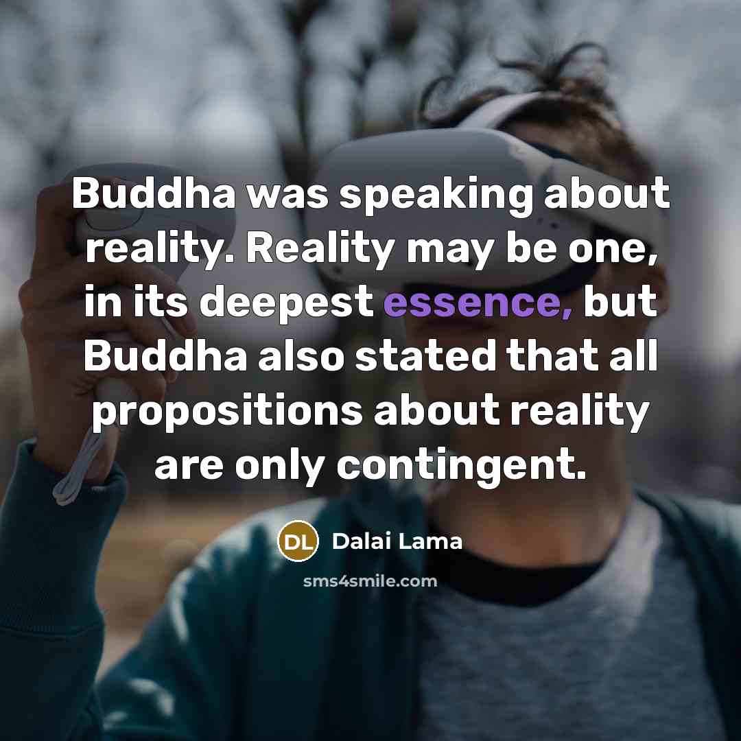 “Buddha was speaking about reality. Reality may be one, in its deepest essence, but Buddha also stated that all propositions about reality are only contingent.” quote by Dalai Lama