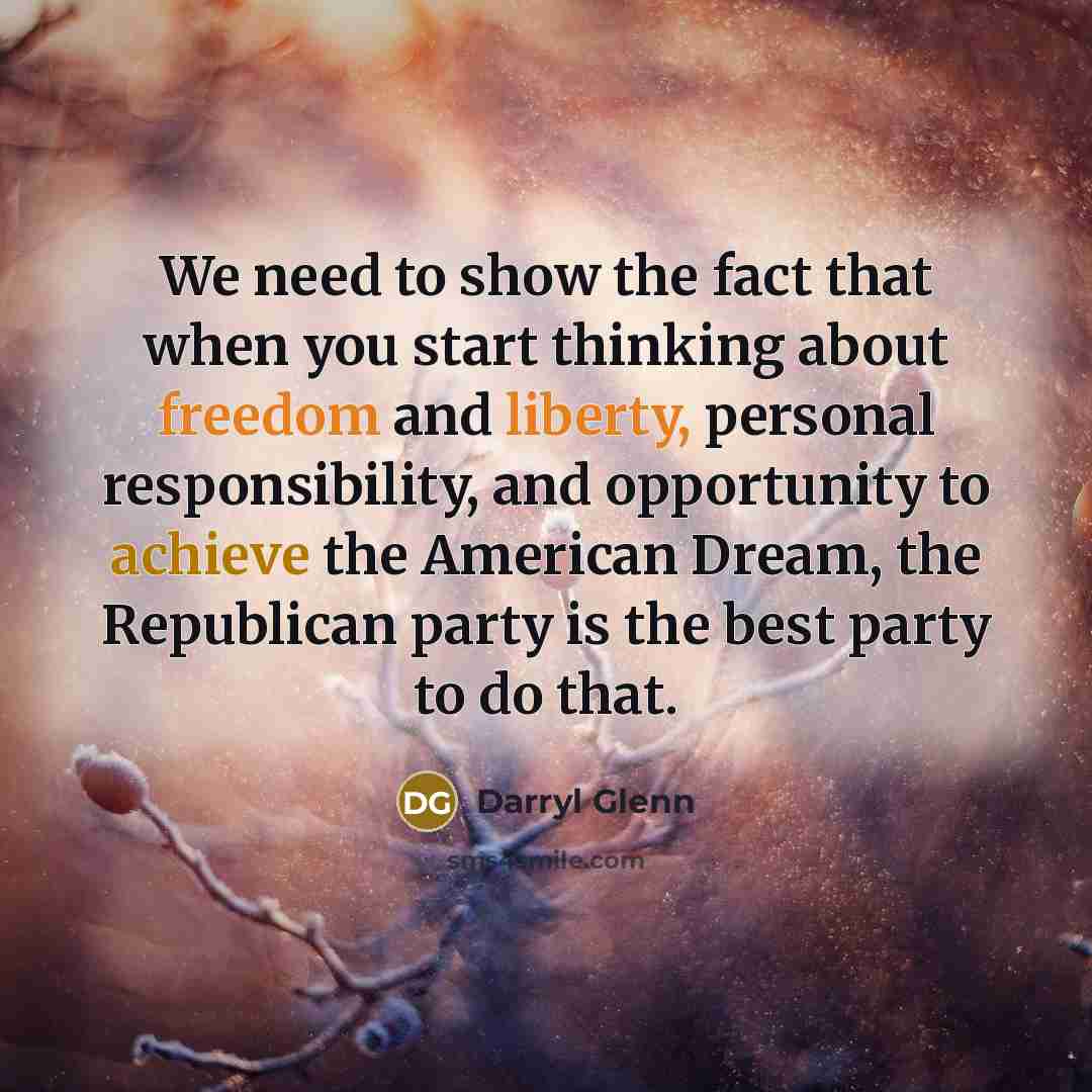 “We need to show the fact that when you start thinking about freedom and liberty, personal responsibility, and opportunity to achieve the American Dream, the Republican party is the best party to do that.” quote by Darryl Glenn