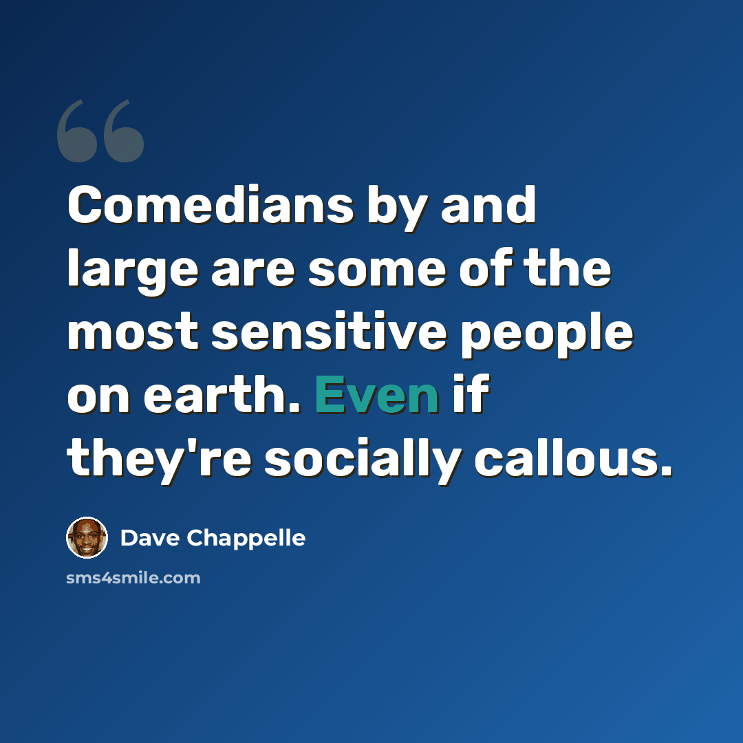 “Comedians by and large are some of the most sensitive people on earth. Even if they're socially callous.” quote by Dave Chappelle