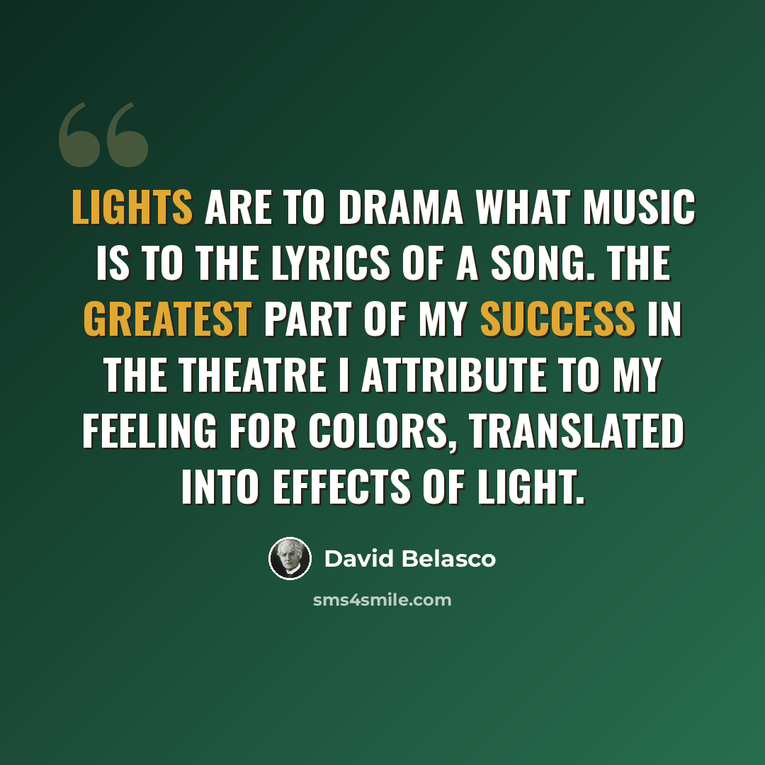 “Lights are to drama what music is to the lyrics of a song. The greatest part of my success in the theatre I attribute to my feeling for colors, translated into effects of light.” quote by David Belasco