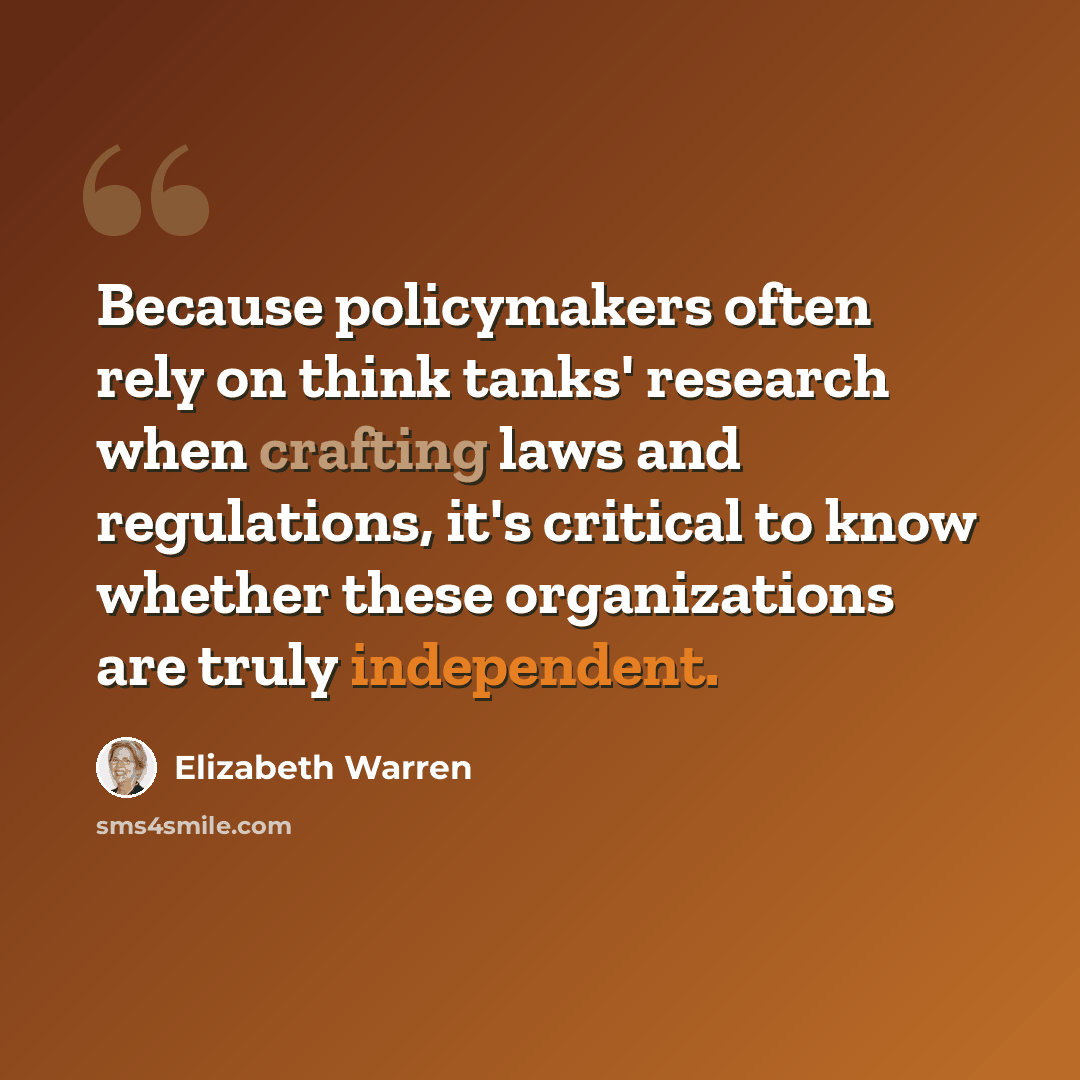 “Because policymakers often rely on think tanks' research when crafting laws and regulations, it's critical to know whether these organizations are truly independent.” quote by Elizabeth Warren