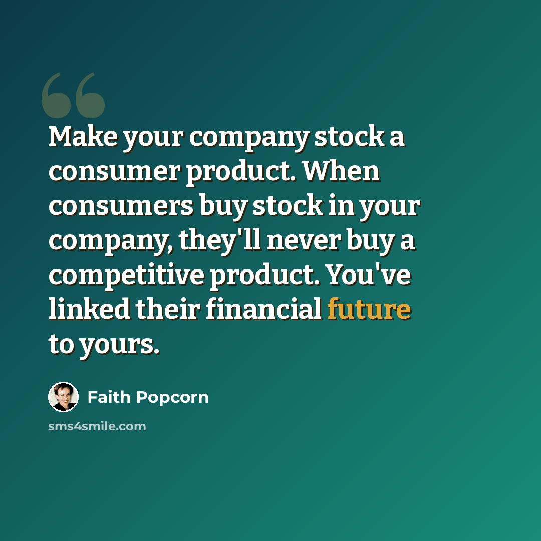 “Make your company stock a consumer product. When consumers buy stock in your company, they'll never buy a competitive product. You've linked their financial future to yours.” quote by Faith Popcorn