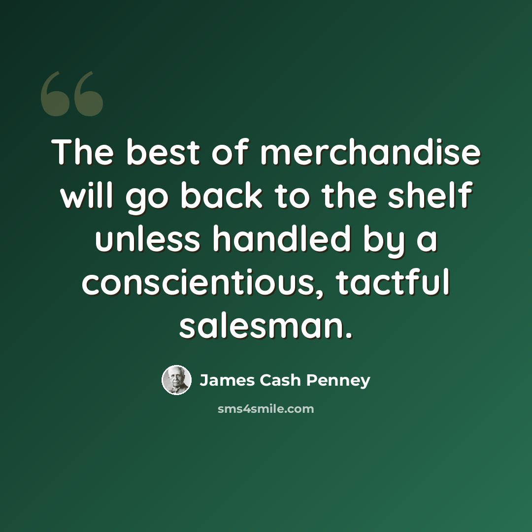 “The best of merchandise will go back to the shelf unless handled by a conscientious, tactful salesman.” quote by James Cash Penney