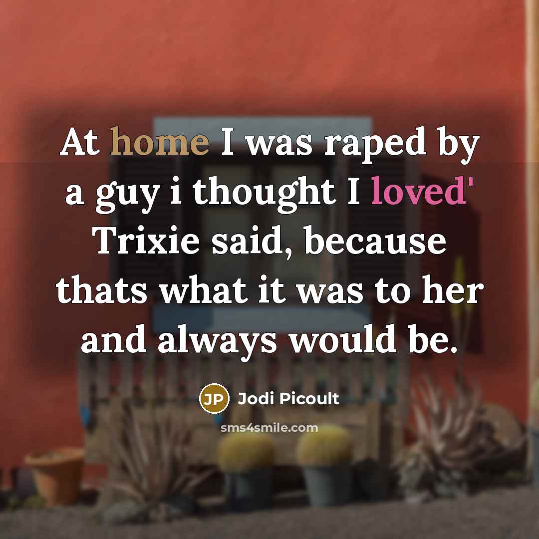 “At home I was raped by a guy i thought I loved' Trixie said, because thats what it was to her and always would be.” quote by Jodi Picoult
