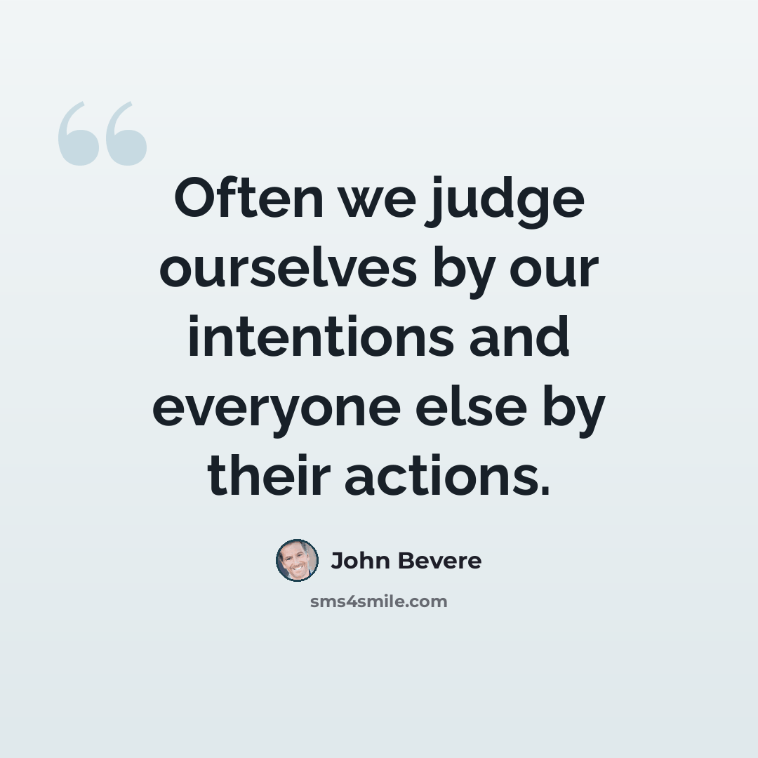 “Often we judge ourselves by our intentions and everyone else by their actions.” quote by John Bevere