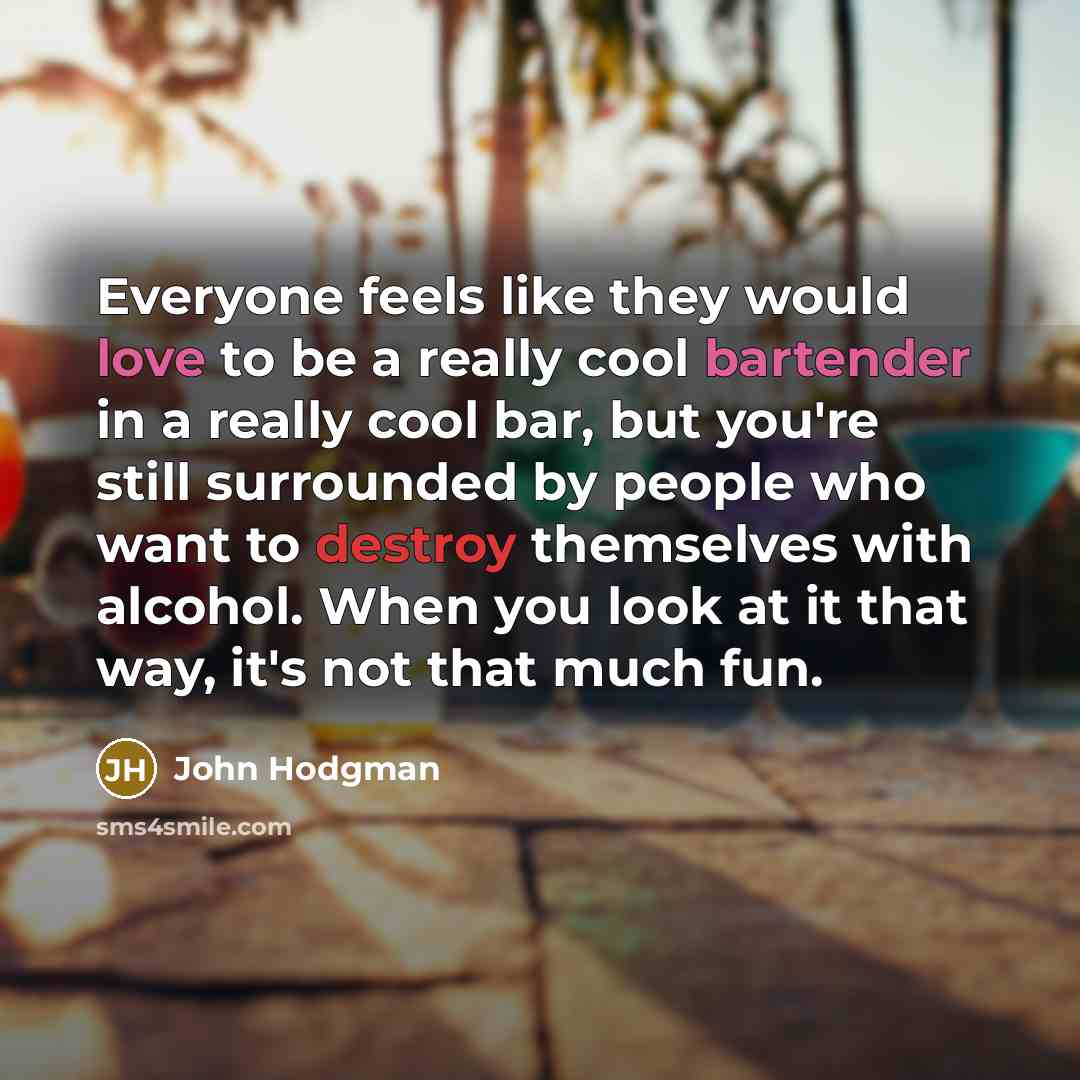 “Everyone feels like they would love to be a really cool bartender in a really cool bar, but you're still surrounded by people who want to destroy themselves with alcohol. When you look at it that way, it's not that much fun.” quote by John Hodgman