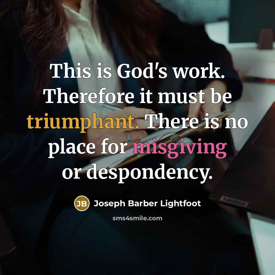 “This is God's work. Therefore it must be triumphant. There is no place for misgiving or despondency.” quote by Joseph Barber Lightfoot