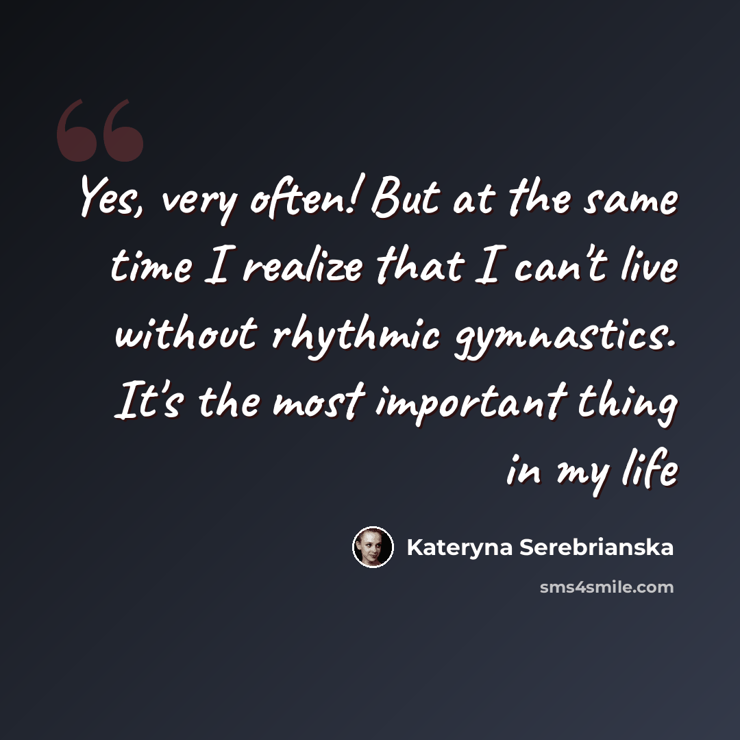 “Yes, very often! But at the same time I realize that I can't live without rhythmic gymnastics. It's the most important thing in my life” quote by Kateryna Serebrianska