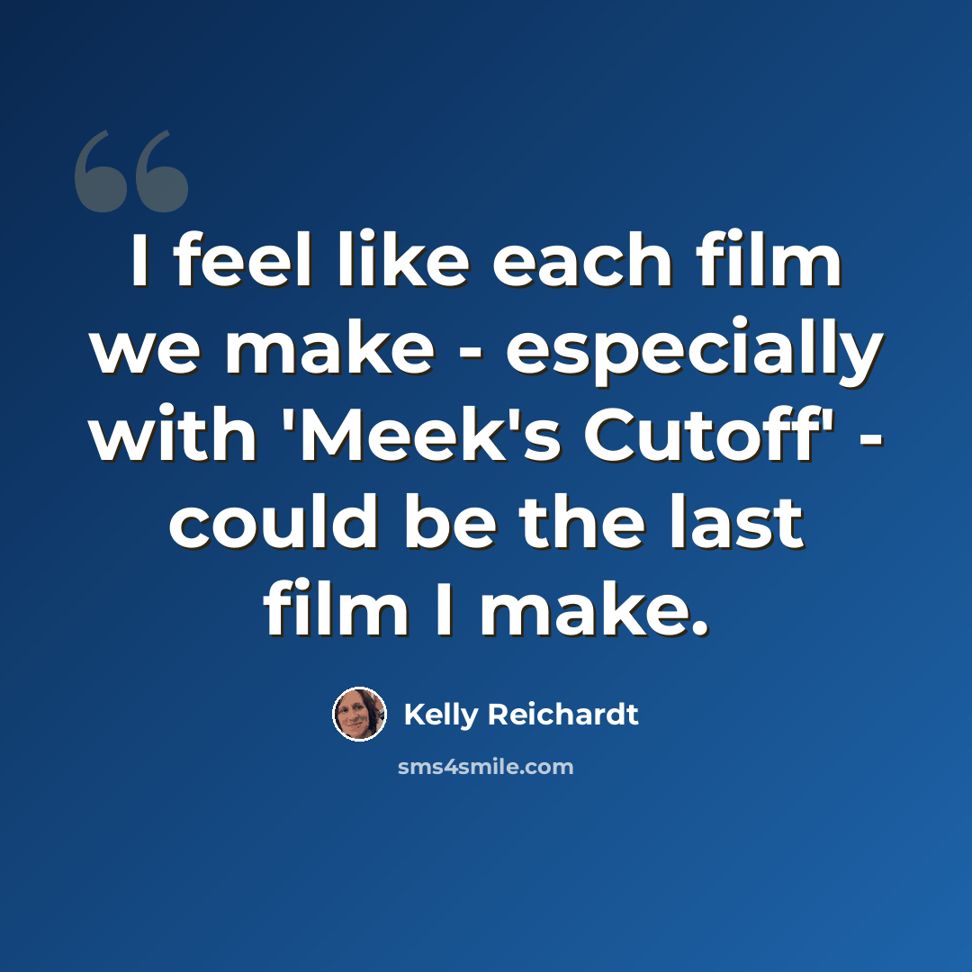 “I feel like each film we make - especially with 'Meek's Cutoff' - could be the last film I make.” quote by Kelly Reichardt