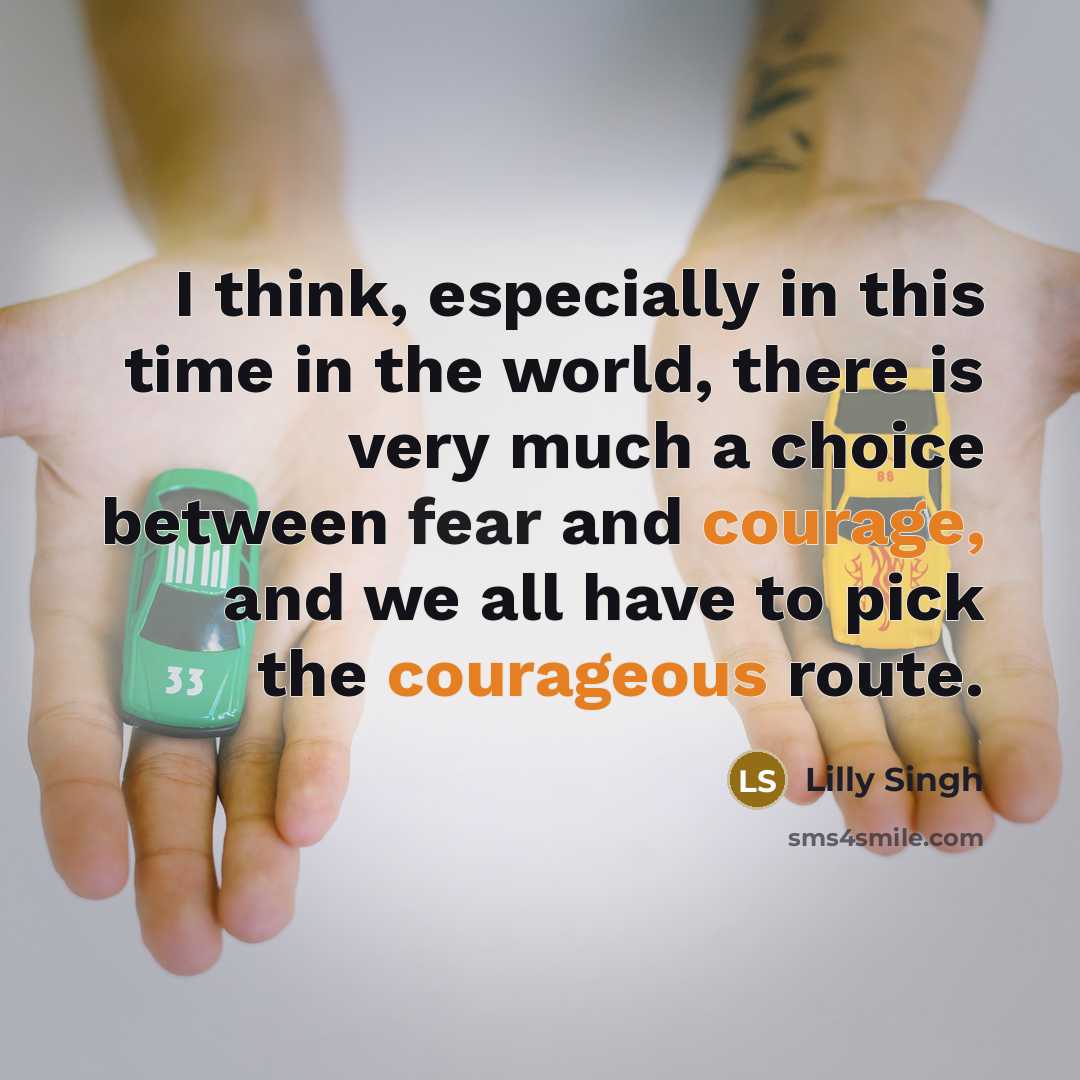 “I think, especially in this time in the world, there is very much a choice between fear and courage, and we all have to pick the courageous route.” quote by Lilly Singh