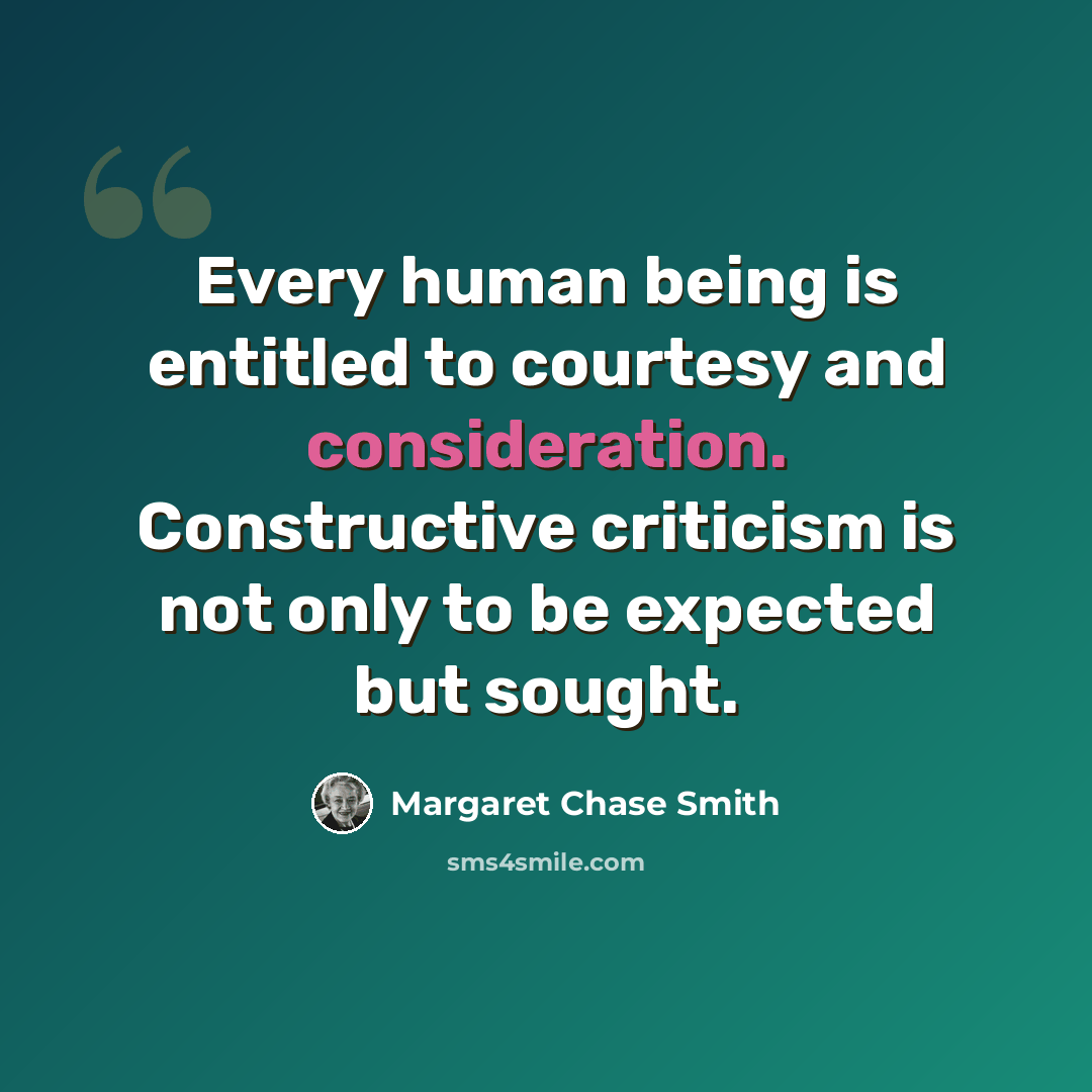 “Every human being is entitled to courtesy and consideration. Constructive criticism is not only to be expected but sought.” quote by Margaret Chase Smith