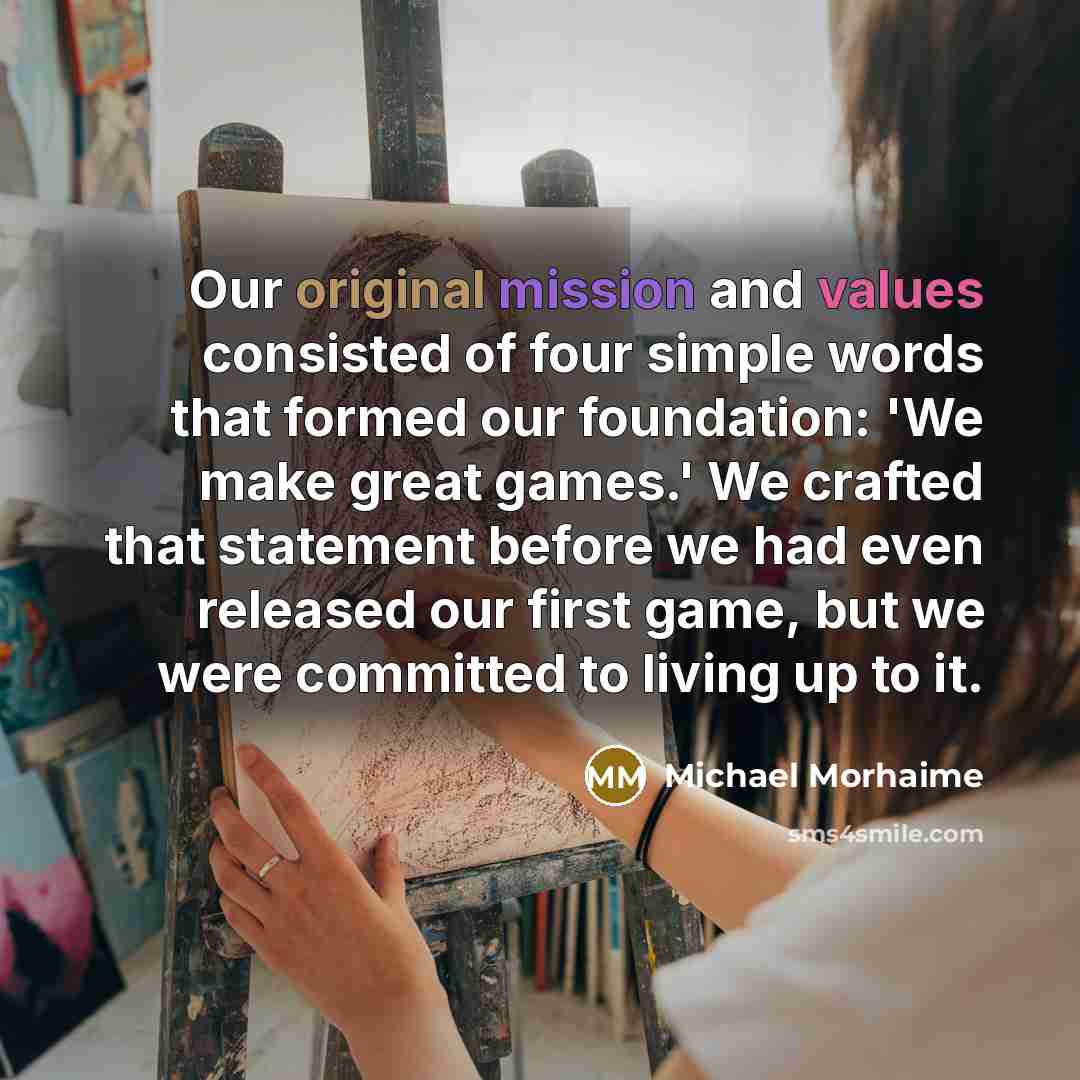 “Our original mission and values consisted of four simple words that formed our foundation: 'We make great games.' We crafted that statement before we had even released our first game, but we were committed to living up to it.” quote by Michael Morhaime
