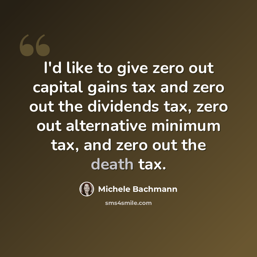 “I'd like to give zero out capital gains tax and zero out the dividends tax, zero out alternative minimum tax, and zero out the death tax.” quote by Michele Bachmann
