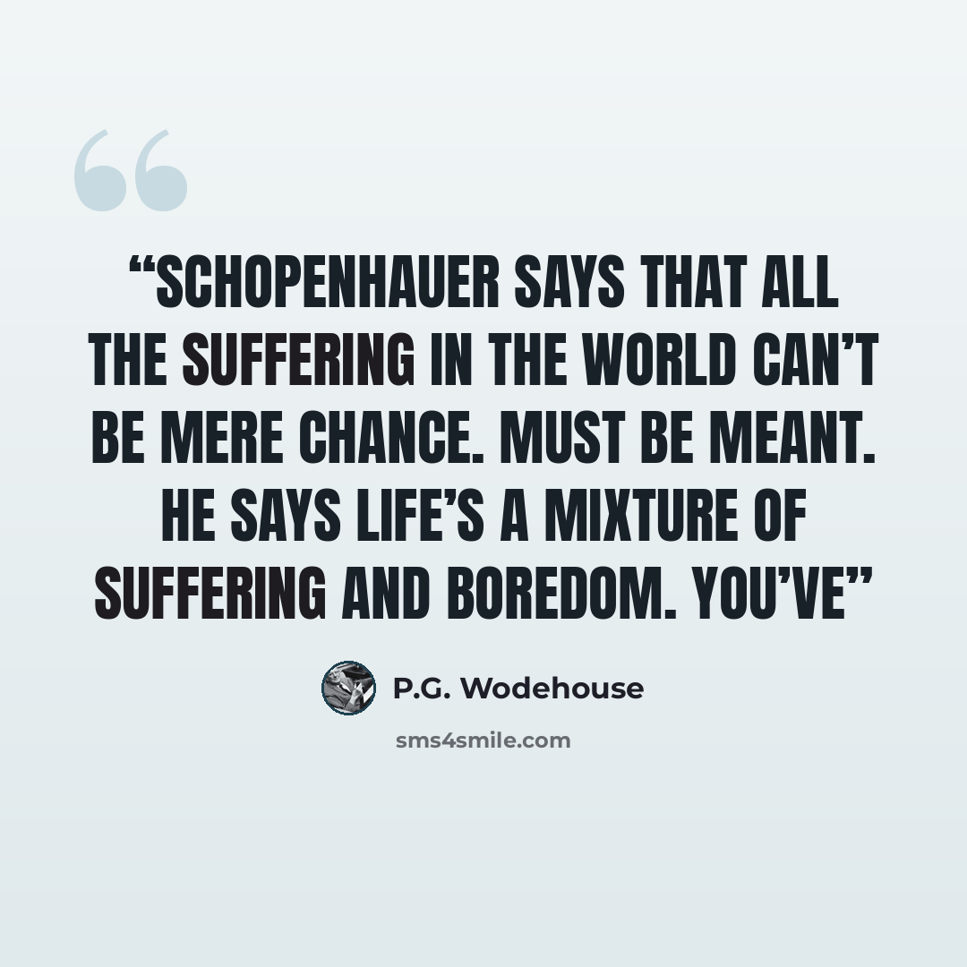 “Schopenhauer says that all the suffering in the world can’t be mere chance. Must be meant. He says life’s a mixture of suffering and boredom. You’ve” quote by P.G. Wodehouse