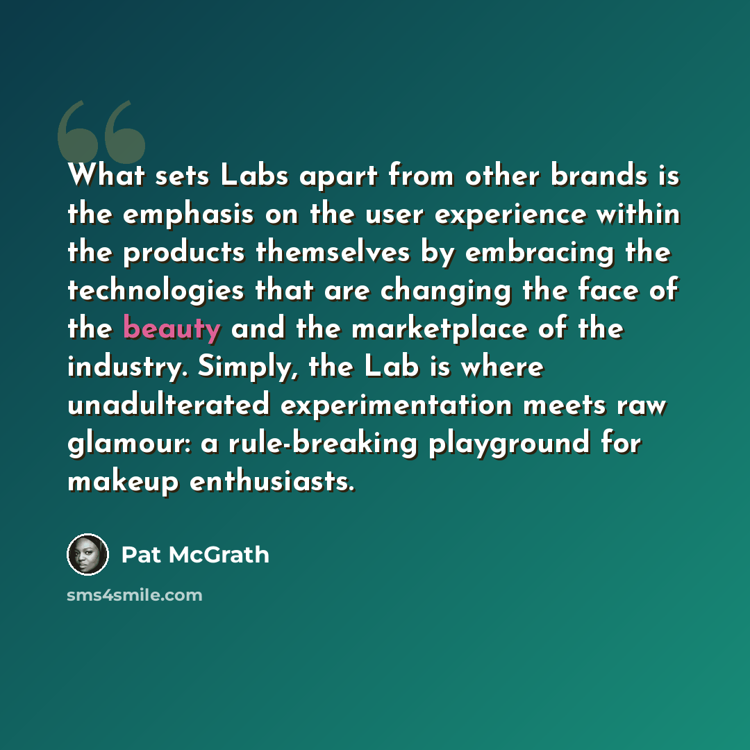 “What sets Labs apart from other brands is the emphasis on the user experience within the products themselves by embracing the technologies that are changing the face of the beauty and the marketplace of the industry. Simply, the Lab is where unadulterated experimentation meets raw glamour: a…” quote by Pat McGrath