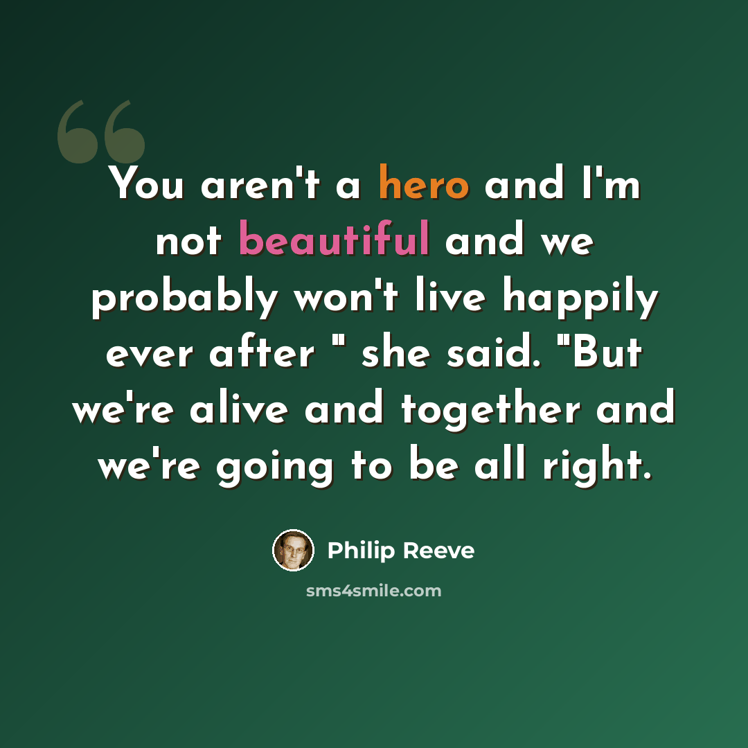 “You aren't a hero and I'm not beautiful and we probably won't live happily ever after " she said. "But we're alive and together and we're going to be all right.” quote by Philip Reeve