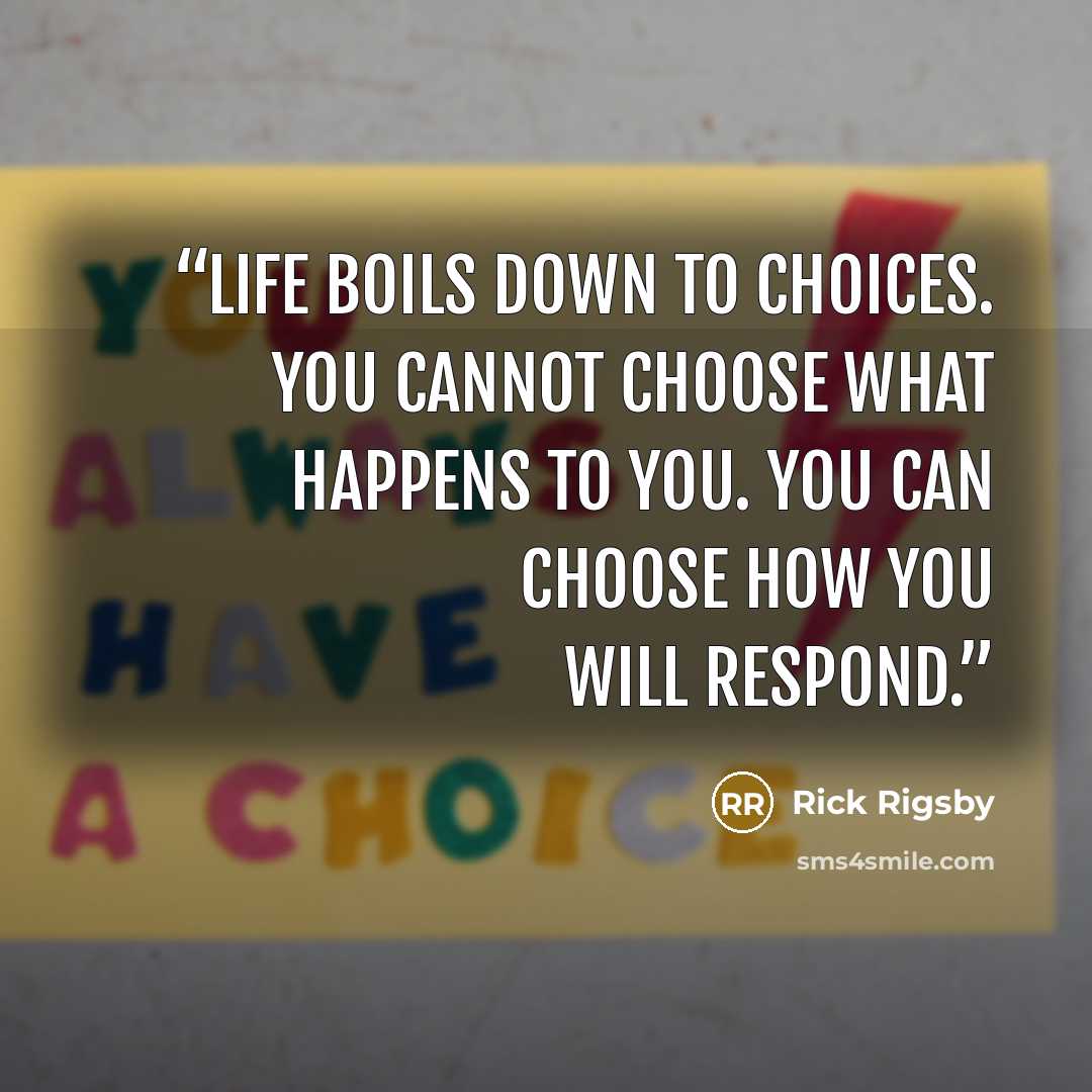“Life boils down to choices. You cannot choose what happens to you. You can choose how you will respond.” quote by Rick Rigsby