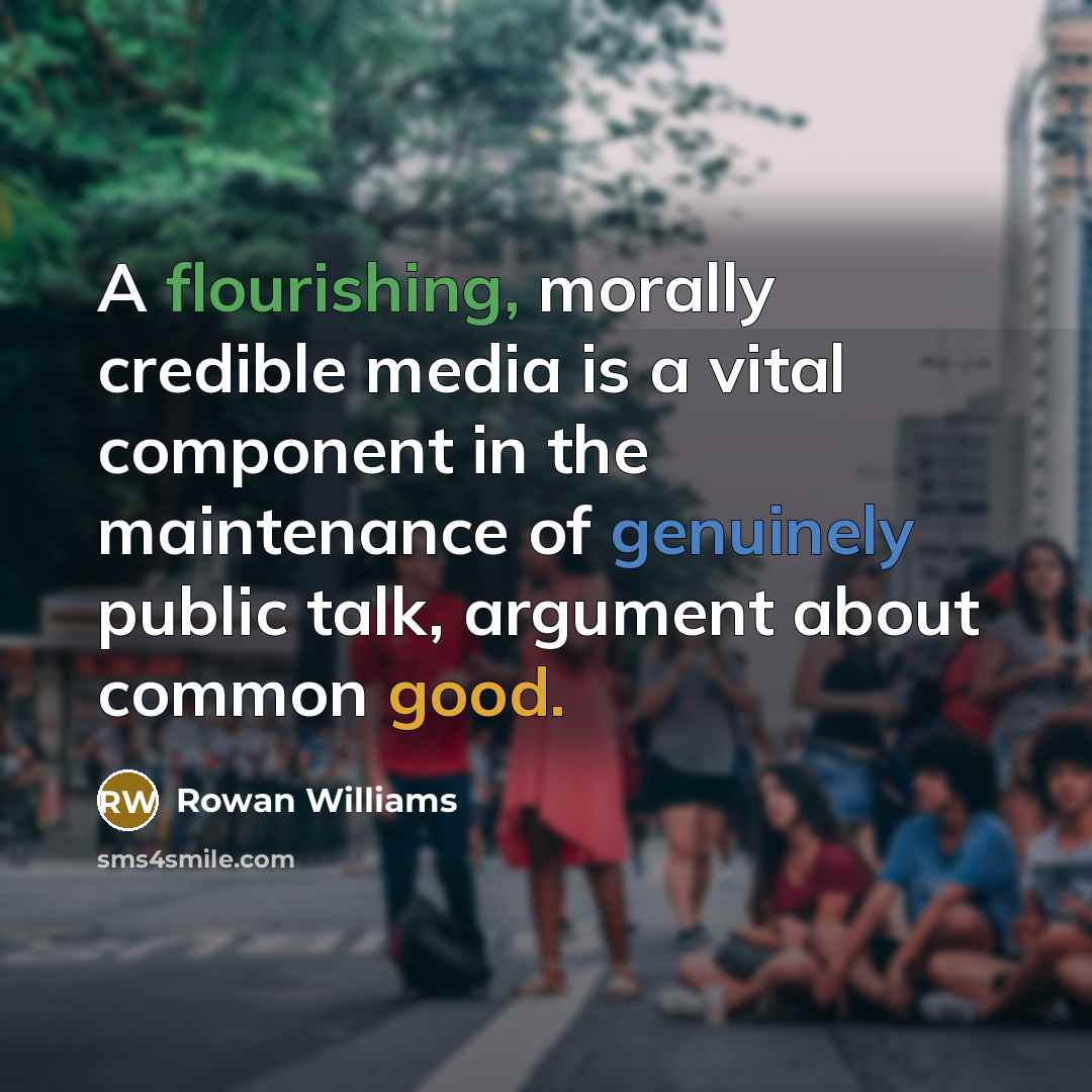 “A flourishing, morally credible media is a vital component in the maintenance of genuinely public talk, argument about common good.” quote by Rowan Williams