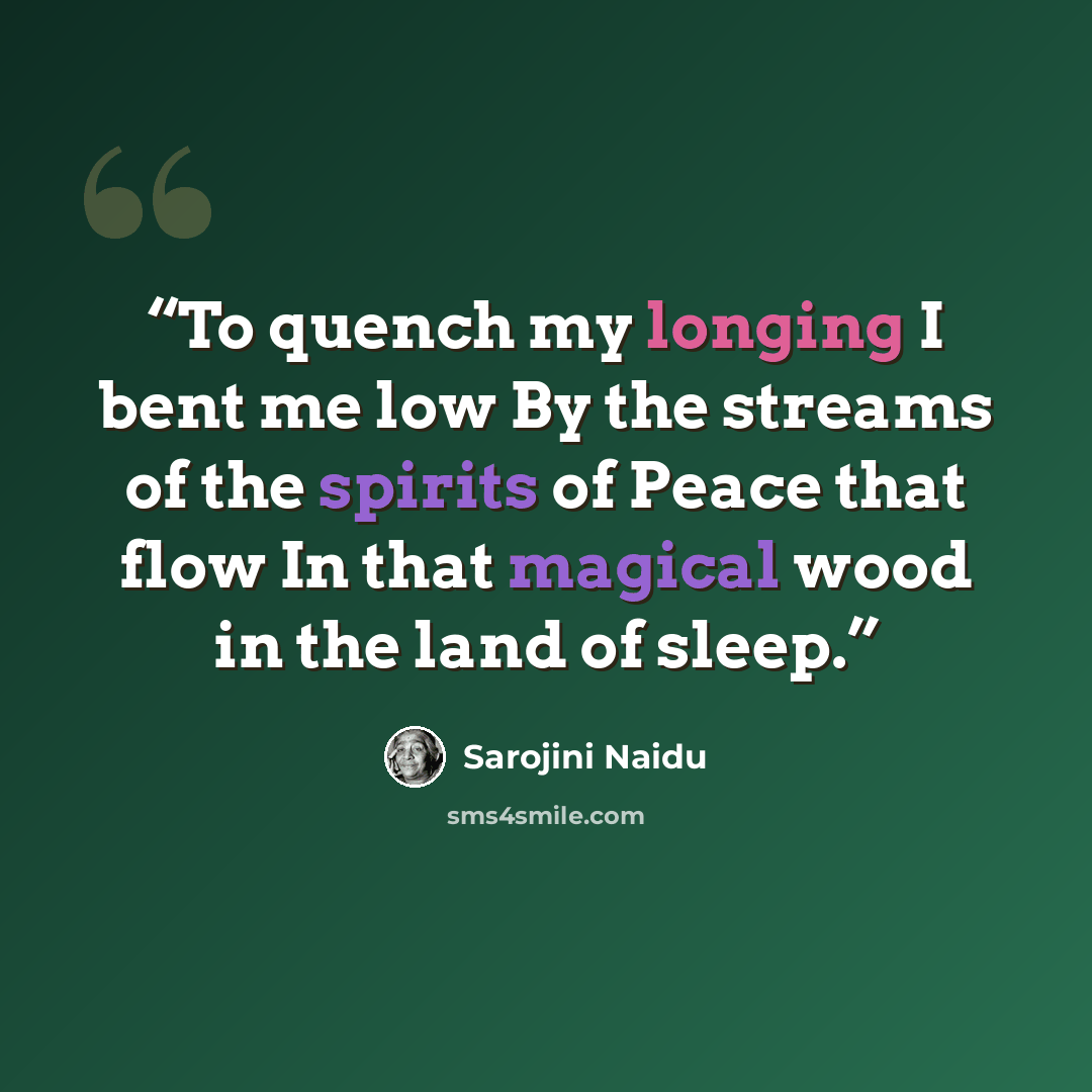 “To quench my longing I bent me low By the streams of the spirits of Peace that flow In that magical wood in the land of sleep.” quote by Sarojini Naidu