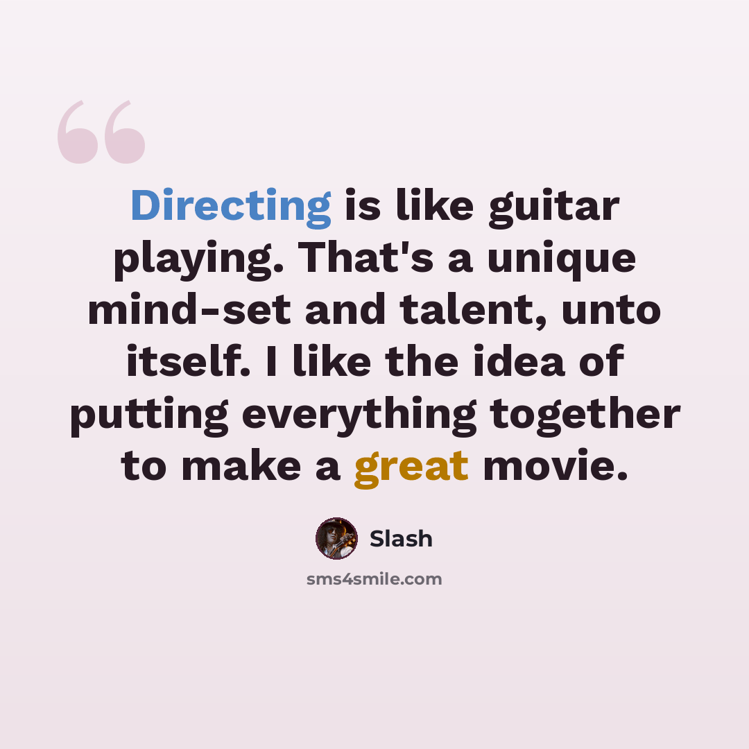 “Directing is like guitar playing. That's a unique mind-set and talent, unto itself. I like the idea of putting everything together to make a great movie.” quote by Slash