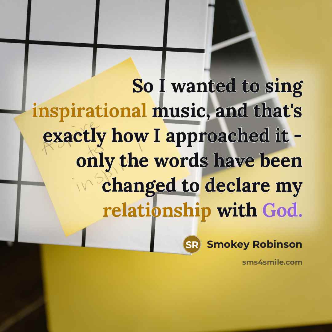 “So I wanted to sing inspirational music, and that's exactly how I approached it - only the words have been changed to declare my relationship with God.” quote by Smokey Robinson