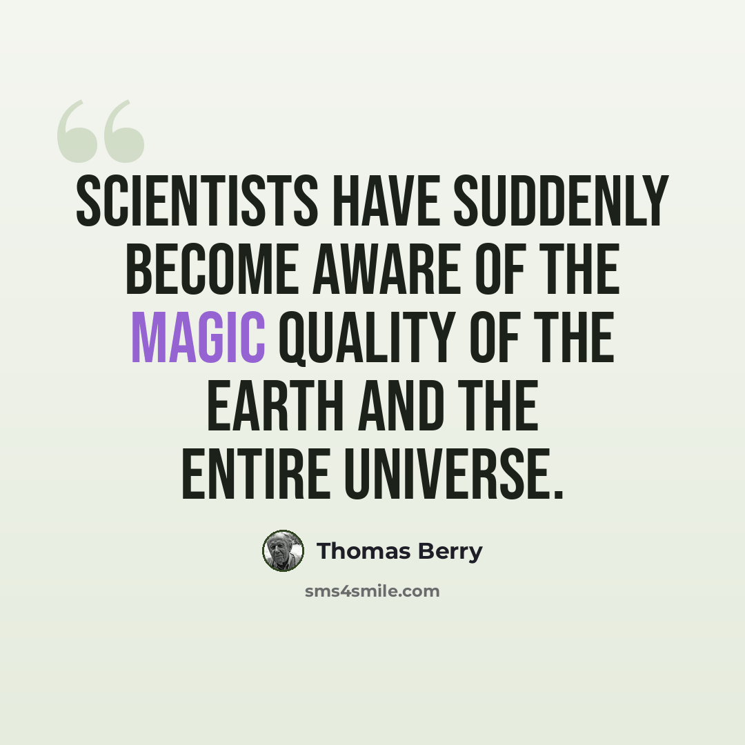 “Scientists have suddenly become aware of the magic quality of the Earth and the entire universe.” quote by Thomas Berry