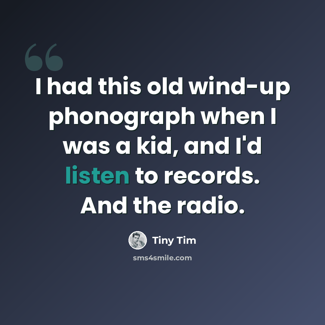“I had this old wind-up phonograph when I was a kid, and I'd listen to records. And the radio.” quote by Tiny Tim
