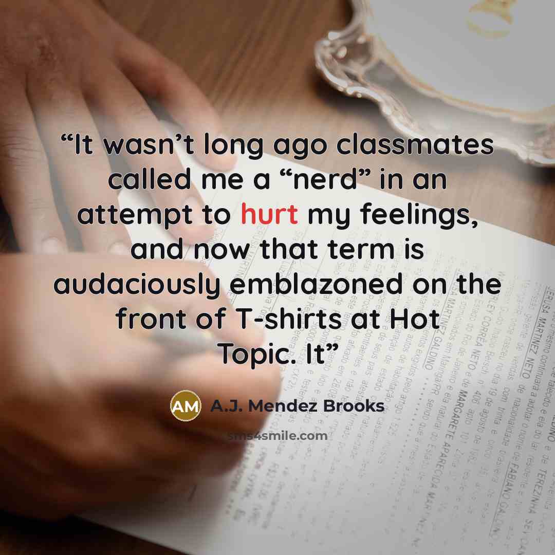 “It wasn’t long ago classmates called me a “nerd” in an attempt to hurt my feelings, and now that term is audaciously emblazoned on the front of T-shirts at Hot Topic. It” quote by A.J. Mendez Brooks