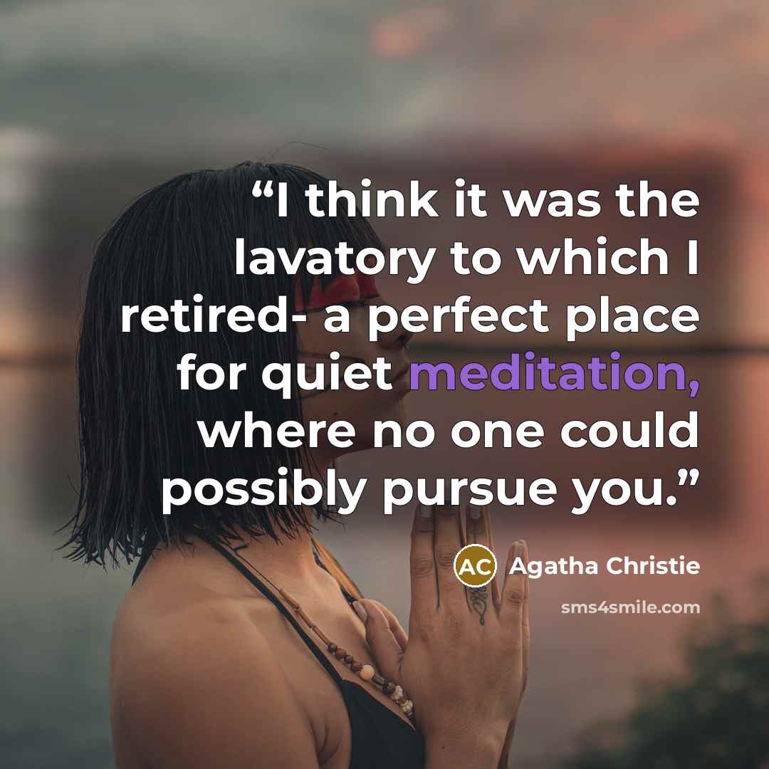 “I think it was the lavatory to which I retired- a perfect place for quiet meditation, where no one could possibly pursue you.” quote by Agatha Christie