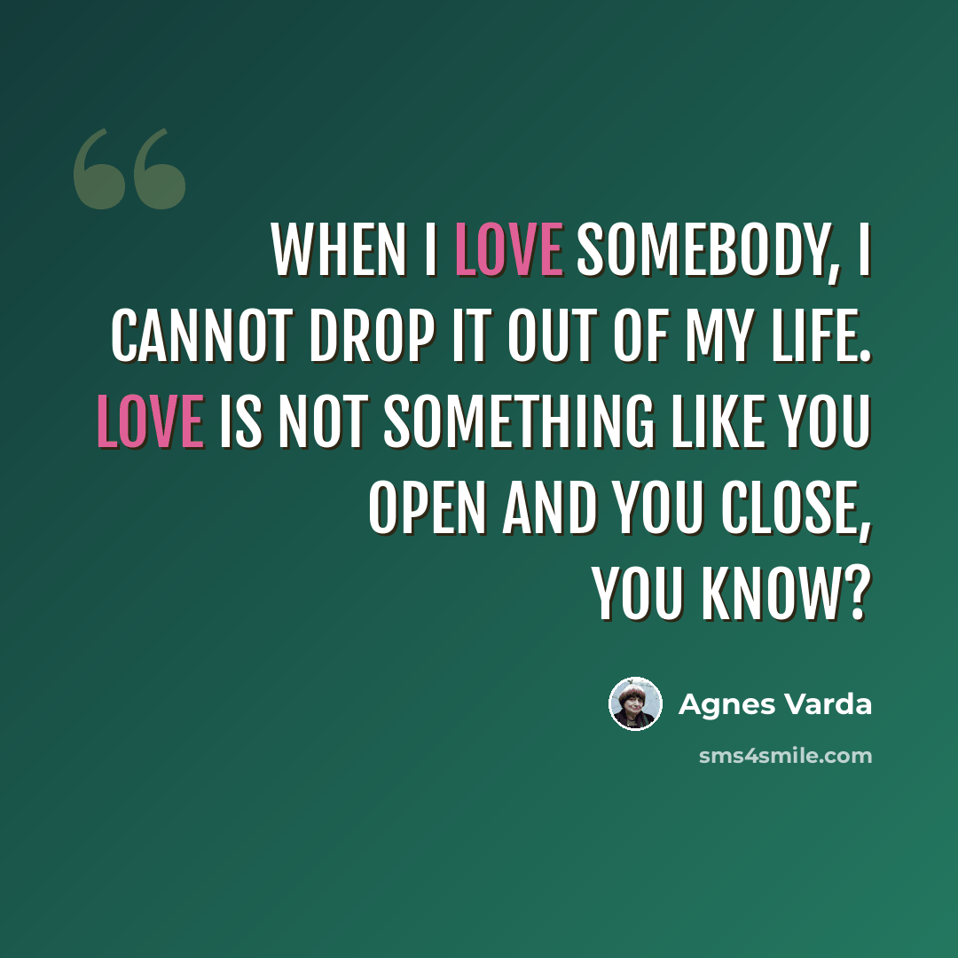 “When I love somebody, I cannot drop it out of my life. Love is not something like you open and you close, you know?” quote by Agnes Varda