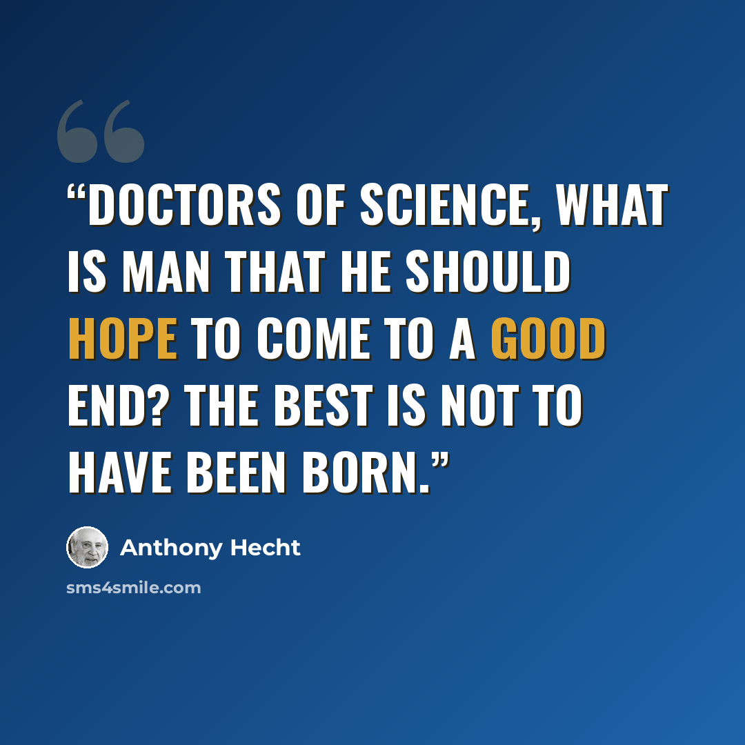 “Doctors of Science, what is man that he Should hope to come to a good end? The best is not to have been born.” quote by Anthony Hecht