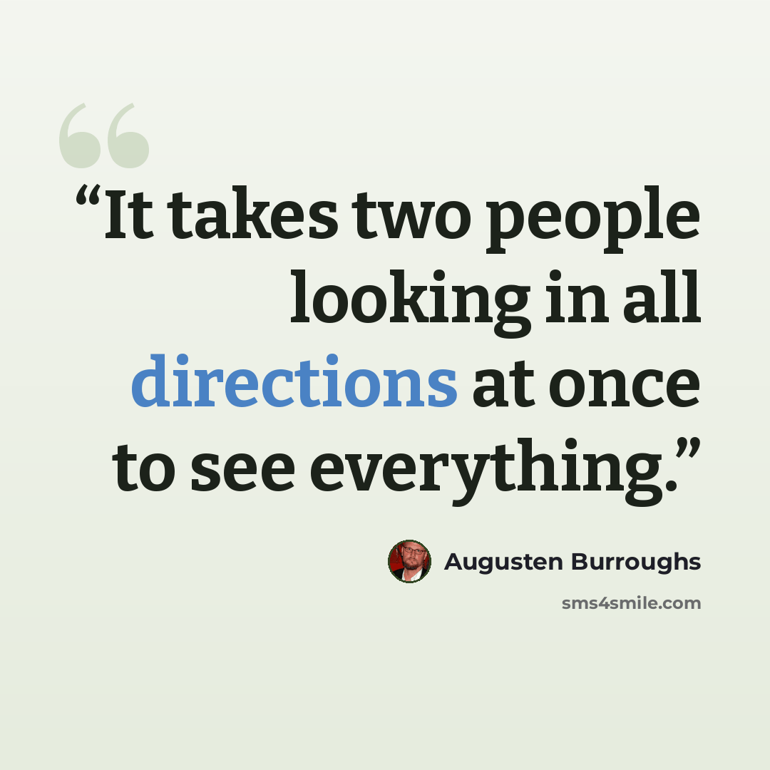 “It takes two people looking in all directions at once to see everything.” quote by Augusten Burroughs