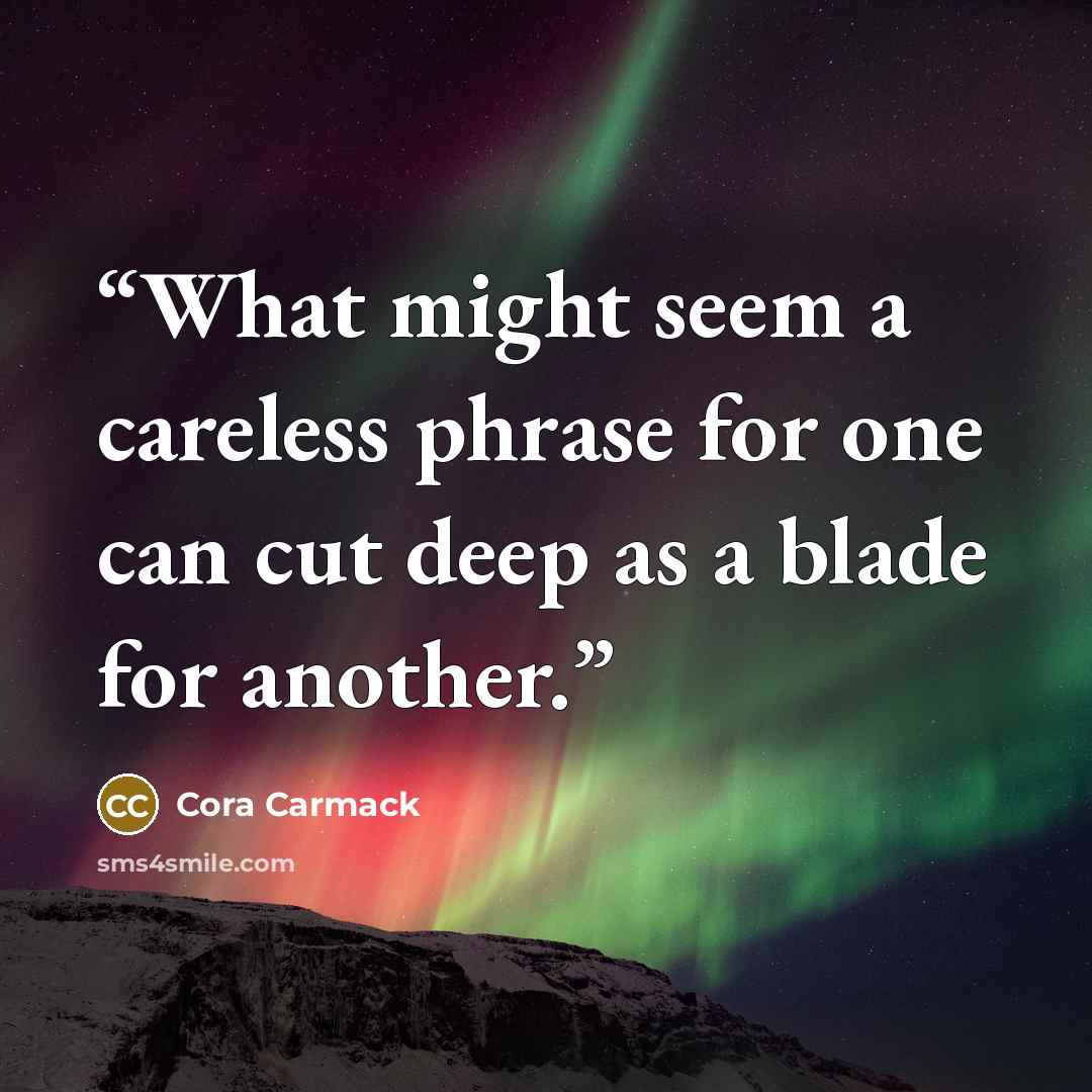 “What might seem a careless phrase for one can cut deep as a blade for another.” quote by Cora Carmack