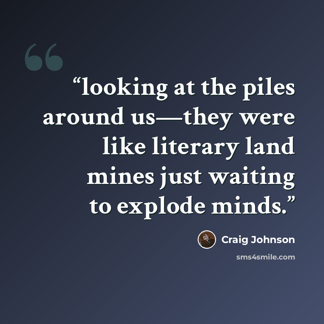 “looking at the piles around us—they were like literary land mines just waiting to explode minds.” quote by Craig Johnson
