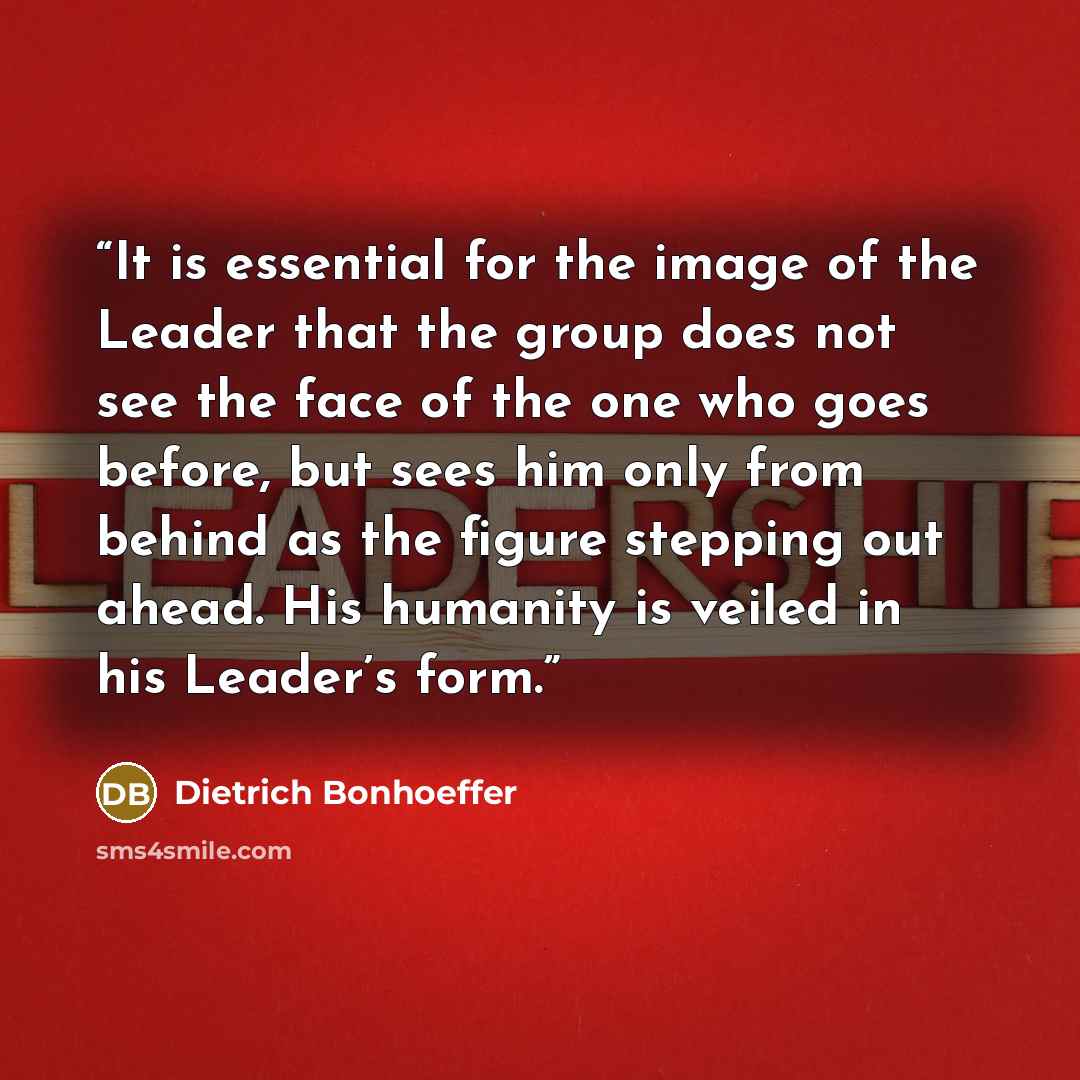 “It is essential for the image of the Leader that the group does not see the face of the one who goes before, but sees him only from behind as the figure stepping out ahead. His humanity is veiled in his Leader’s form.” quote by Dietrich bonhoeffer