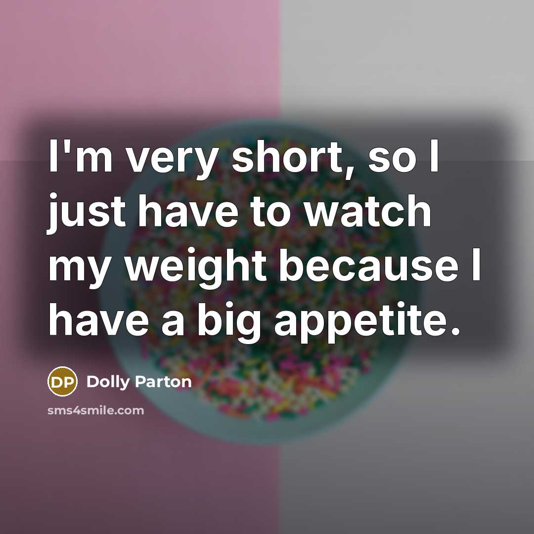 “I'm very short, so I just have to watch my weight because I have a big appetite.” quote by Dolly Parton
