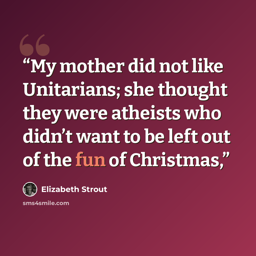 “My mother did not like Unitarians; she thought they were atheists who didn’t want to be left out of the fun of Christmas,” quote by Elizabeth Strout