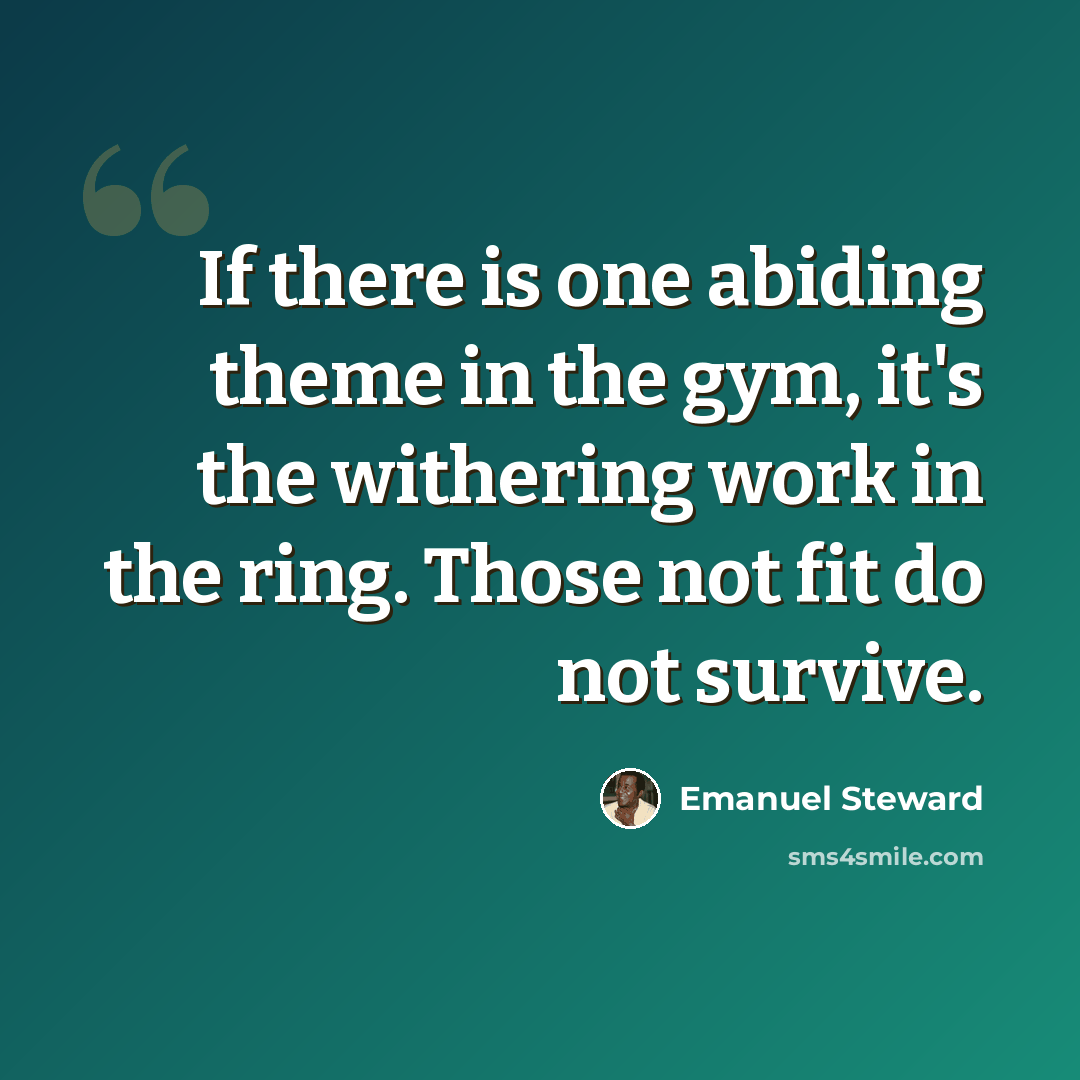 “If there is one abiding theme in the gym, it's the withering work in the ring. Those not fit do not survive.” quote by Emanuel Steward