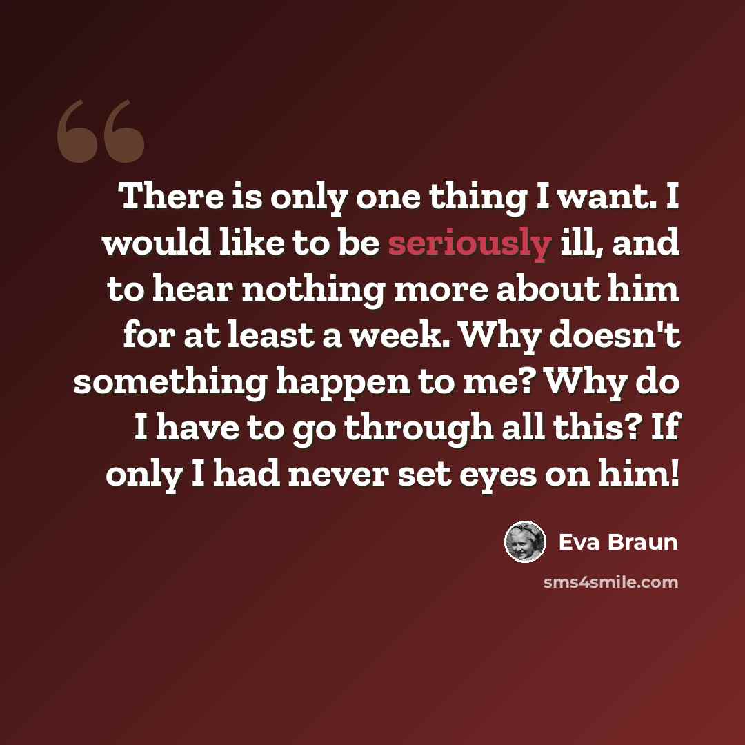 “There is only one thing I want. I would like to be seriously ill, and to hear nothing more about him for at least a week. Why doesn't something happen to me? Why do I have to go through all this? If only I had never set eyes on him!” quote by Eva Braun