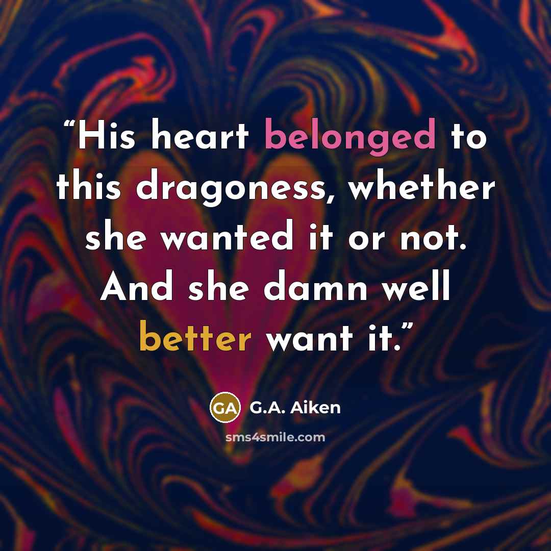“His heart belonged to this dragoness, whether she wanted it or not. And she damn well better want it.” quote by G.A. Aiken