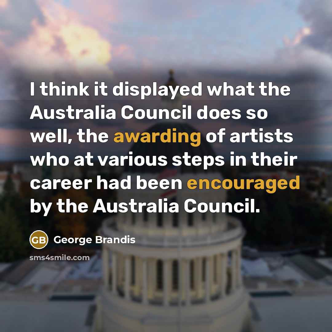 “I think it displayed what the Australia Council does so well, the awarding of artists who at various steps in their career had been encouraged by the Australia Council.” quote by George Brandis