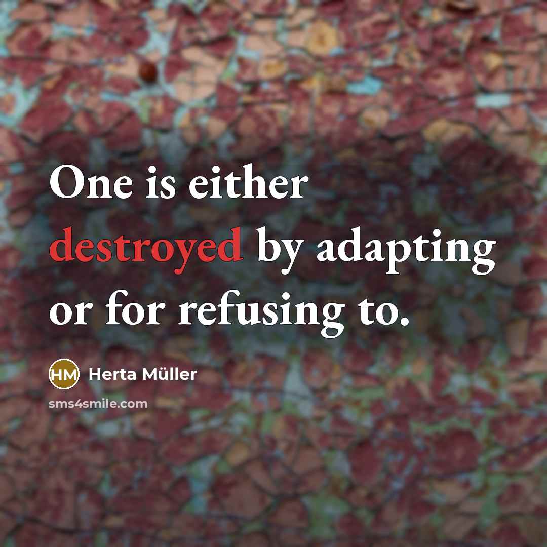 “One is either destroyed by adapting or for refusing to.” quote by Herta Muller