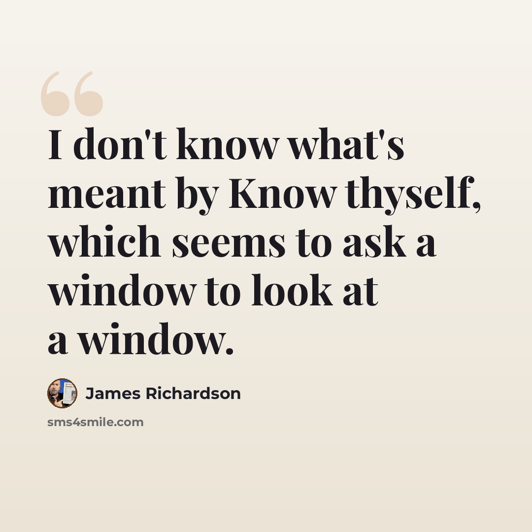 “I don't know what's meant by Know thyself, which seems to ask a window to look at a window.” quote by James Richardson